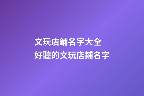 文玩店鋪名字大全 好聽的文玩店鋪名字-第1張-店鋪起名-玄機派